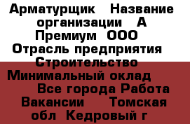 Арматурщик › Название организации ­ А-Премиум, ООО › Отрасль предприятия ­ Строительство › Минимальный оклад ­ 25 000 - Все города Работа » Вакансии   . Томская обл.,Кедровый г.